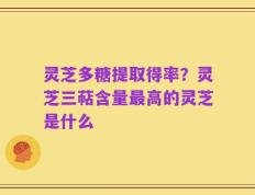 灵芝多糖提取得率？灵芝三萜含量最高的灵芝是什么