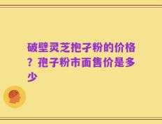 破壁灵芝抱孑粉的价格？孢子粉市面售价是多少