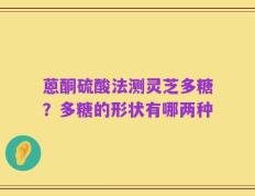 蒽酮硫酸法测灵芝多糖？多糖的形状有哪两种