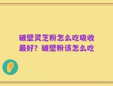 破壁灵芝粉怎么吃吸收最好？破壁粉该怎么吃