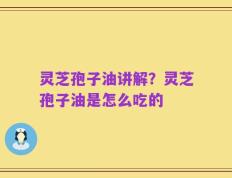 灵芝孢子油讲解？灵芝孢子油是怎么吃的