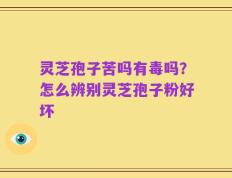 灵芝孢子苦吗有毒吗？怎么辨别灵芝孢子粉好坏