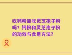 吃钙粉能吃灵芝孢子粉吗？钙粉和灵芝孢子粉的功效与食用方法？