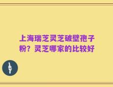 上海瑞芝灵芝破壁孢子粉？灵芝哪家的比较好