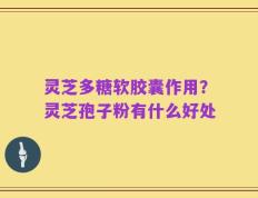 灵芝多糖软胶囊作用？灵芝孢子粉有什么好处