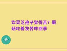 饮灵芝孢子觉得苦？蘑菇吃着发苦咋回事