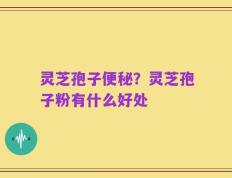 灵芝孢子便秘？灵芝孢子粉有什么好处