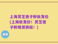 上海灵芝孢子粉批发价(上海批发价！灵芝孢子粉现货供应！)