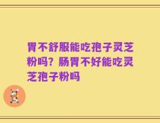 胃不舒服能吃孢子灵芝粉吗？肠胃不好能吃灵芝孢子粉吗