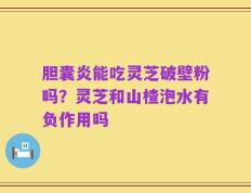 胆囊炎能吃灵芝破壁粉吗？灵芝和山楂泡水有负作用吗