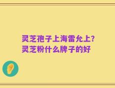 灵芝孢子上海雷允上？灵芝粉什么牌子的好