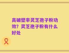 高破壁率灵芝孢子粉功效？灵芝孢子粉有什么好处