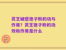 灵芝破壁孢子粉的功与作用？灵芝孢子粉的功效和作用是什么