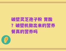 破壁灵芝孢子粉 胃酸？破壁机做出来的营养餐真的营养吗