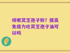 咳嗽灵芝孢子粉？提高免疫力吃灵芝孢子油可以吗