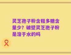灵芝孢子粉含粗多糖含量少？破壁灵芝孢子粉是溶于水的吗