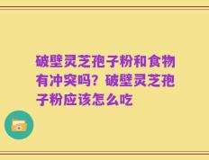 破壁灵芝孢子粉和食物有冲突吗？破壁灵芝孢子粉应该怎么吃