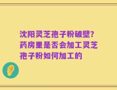 沈阳灵芝孢子粉破壁？药房里是否会加工灵芝孢子粉如何加工的