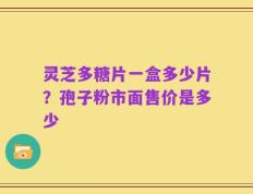 灵芝多糖片一盒多少片？孢子粉市面售价是多少