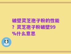 破壁灵芝孢子粉的性能？灵芝孢子粉破壁99%什么意思