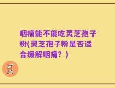 咽痛能不能吃灵芝孢子粉(灵芝孢子粉是否适合缓解咽痛？)