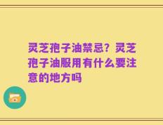 灵芝孢子油禁忌？灵芝孢子油服用有什么要注意的地方吗