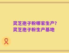 灵芝孢子粉哪家生产？灵芝孢子粉生产基地