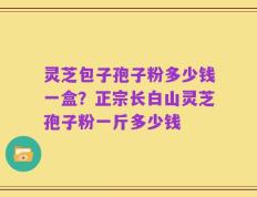 灵芝包子孢子粉多少钱一盒？正宗长白山灵芝孢子粉一斤多少钱