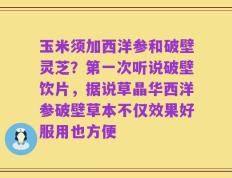 玉米须加西洋参和破壁灵芝？第一次听说破壁饮片，据说草晶华西洋参破壁草本不仅效果好服用也方便