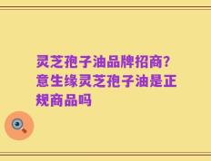 灵芝孢子油品牌招商？意生缘灵芝孢子油是正规商品吗