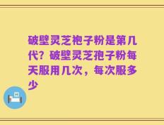 破壁灵芝袍子粉是第几代？破壁灵芝孢子粉每天服用几次，每次服多少