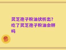 灵芝孢子粉油状析出？吃了灵芝孢子粉油会胖吗
