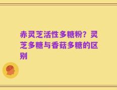 赤灵芝活性多糖粉？灵芝多糖与香菇多糖的区别