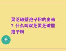 灵芝破壁孢子粉的由来？什么叫双芝灵芝破壁孢子粉