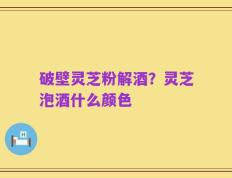 破壁灵芝粉解酒？灵芝泡酒什么颜色