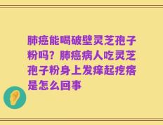肺癌能喝破壁灵芝孢子粉吗？肺癌病人吃灵芝孢子粉身上发痒起疙瘩是怎么回事