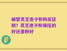 破壁灵芝孢子粉购买区别？灵芝孢子粉碾压的好还是粉好