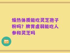 燥热体质能吃灵芝孢子粉吗？脾胃虚弱能吃人参和灵芝吗