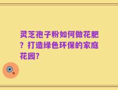 灵芝孢子粉如何做花肥？打造绿色环保的家庭花园？