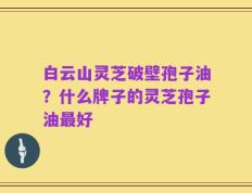 白云山灵芝破壁孢子油？什么牌子的灵芝孢子油最好