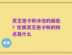 灵芝孢子粉冲泡的颜色？优质灵芝孢子粉的特点是什么