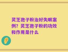 灵芝孢子粉治好失眠案例？灵芝孢子粉的功效和作用是什么