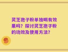 灵芝孢子粉单独喝有效果吗？探讨灵芝孢子粉的功效及使用方法？