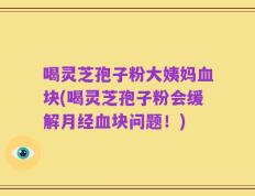 喝灵芝孢子粉大姨妈血块(喝灵芝孢子粉会缓解月经血块问题！)