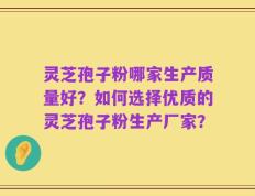 灵芝孢子粉哪家生产质量好？如何选择优质的灵芝孢子粉生产厂家？