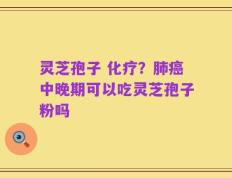 灵芝孢子 化疗？肺癌中晚期可以吃灵芝孢子粉吗
