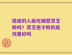 癌症的人能吃破壁灵芝粉吗？灵芝孢子粉抗癌效果好吗