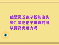 破壁灵芝孢子粉能治头晕？灵芝孢子粉真的可以提高免疫力吗