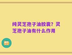 纯灵芝孢子油胶囊？灵芝孢子油有什么作用