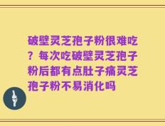 破壁灵芝孢子粉很难吃？每次吃破壁灵芝孢子粉后都有点肚子痛灵芝孢子粉不易消化吗